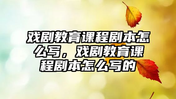 戲劇教育課程劇本怎么寫，戲劇教育課程劇本怎么寫的