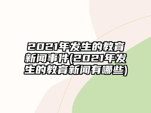 2021年發(fā)生的教育新聞事件(2021年發(fā)生的教育新聞?dòng)心男?