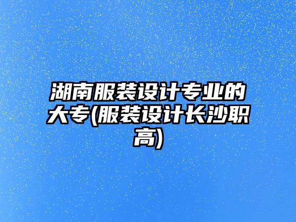 湖南服裝設(shè)計(jì)專業(yè)的大專(服裝設(shè)計(jì)長沙職高)