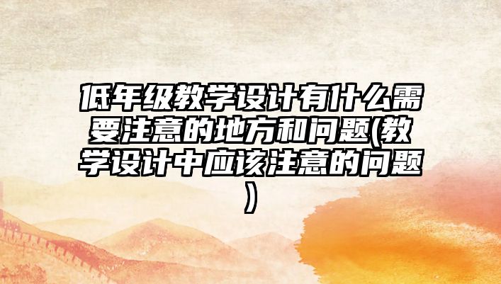 低年級教學設計有什么需要注意的地方和問題(教學設計中應該注意的問題)