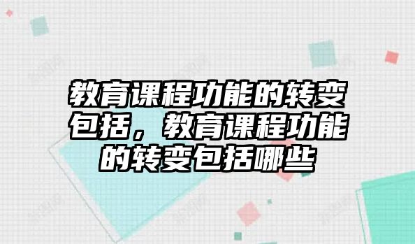 教育課程功能的轉(zhuǎn)變包括，教育課程功能的轉(zhuǎn)變包括哪些