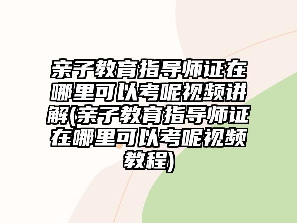 親子教育指導(dǎo)師證在哪里可以考呢視頻講解(親子教育指導(dǎo)師證在哪里可以考呢視頻教程)