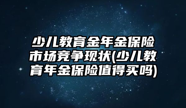 少兒教育金年金保險(xiǎn)市場競爭現(xiàn)狀(少兒教育年金保險(xiǎn)值得買嗎)