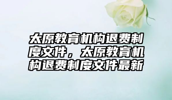 太原教育機構(gòu)退費制度文件，太原教育機構(gòu)退費制度文件最新