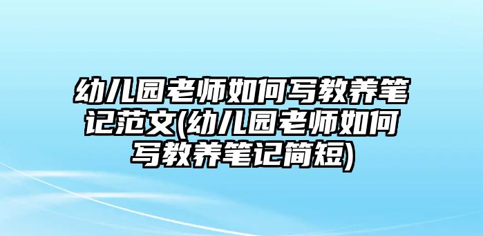 幼兒園老師如何寫教養(yǎng)筆記范文(幼兒園老師如何寫教養(yǎng)筆記簡短)