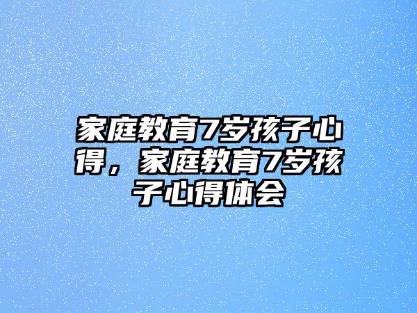 家庭教育7歲孩子心得，家庭教育7歲孩子心得體會(huì)