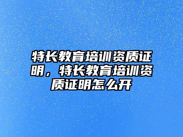 特長教育培訓資質證明，特長教育培訓資質證明怎么開