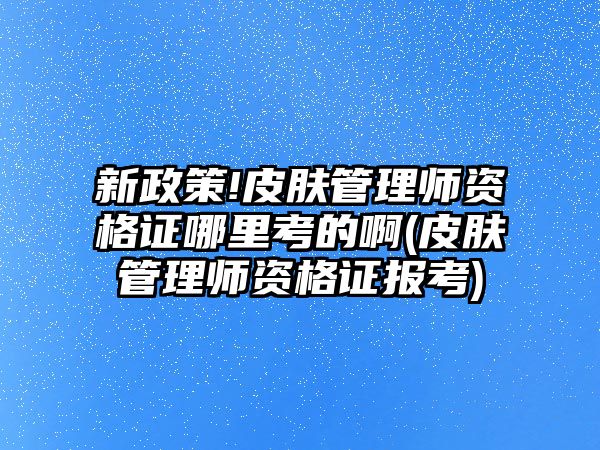 新政策!皮膚管理師資格證哪里考的啊(皮膚管理師資格證報考)