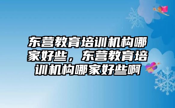 東營教育培訓(xùn)機(jī)構(gòu)哪家好些，東營教育培訓(xùn)機(jī)構(gòu)哪家好些啊