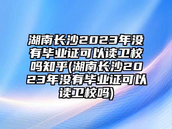 湖南長(zhǎng)沙2023年沒有畢業(yè)證可以讀衛(wèi)校嗎知乎(湖南長(zhǎng)沙2023年沒有畢業(yè)證可以讀衛(wèi)校嗎)