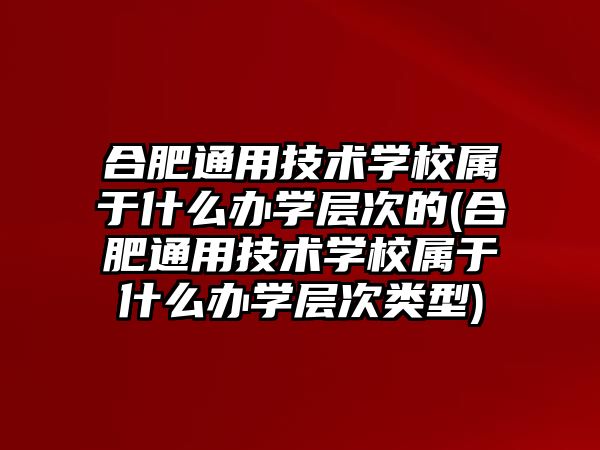 合肥通用技術(shù)學校屬于什么辦學層次的(合肥通用技術(shù)學校屬于什么辦學層次類型)