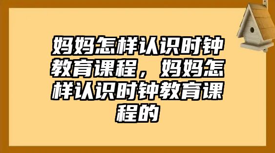 媽媽怎樣認(rèn)識(shí)時(shí)鐘教育課程，媽媽怎樣認(rèn)識(shí)時(shí)鐘教育課程的