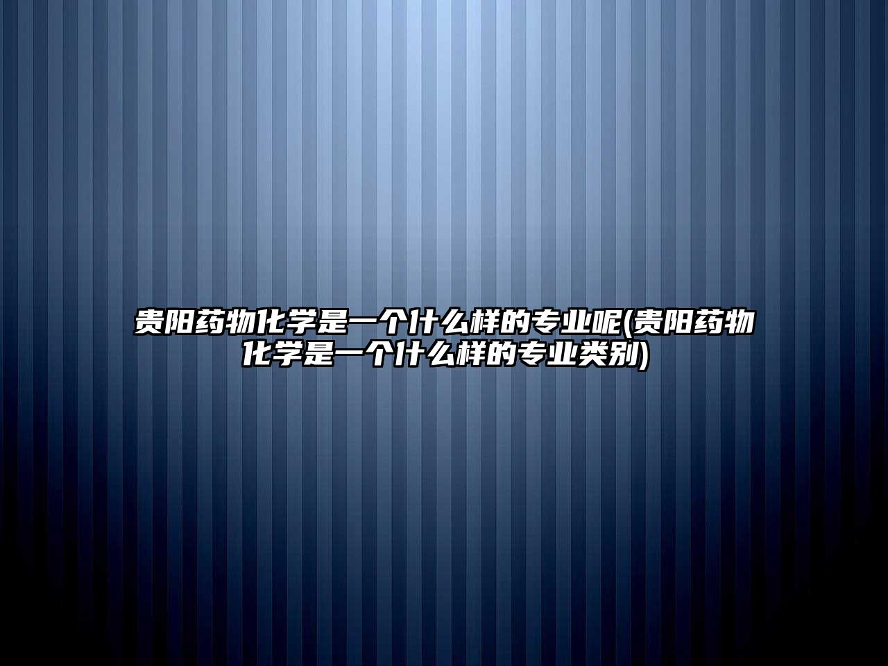 貴陽藥物化學是一個什么樣的專業(yè)呢(貴陽藥物化學是一個什么樣的專業(yè)類別)