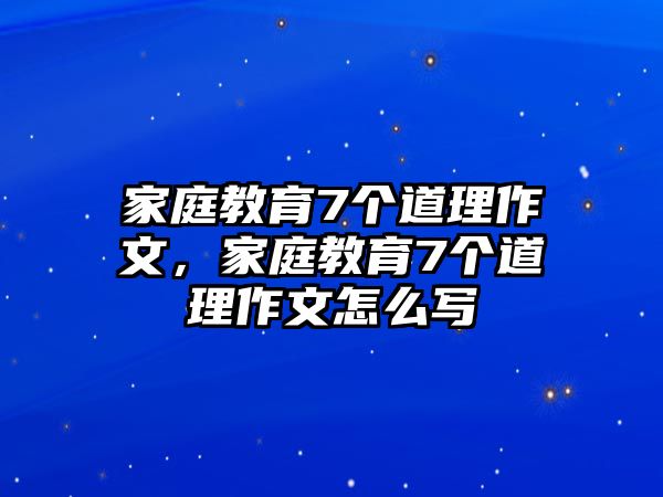 家庭教育7個(gè)道理作文，家庭教育7個(gè)道理作文怎么寫