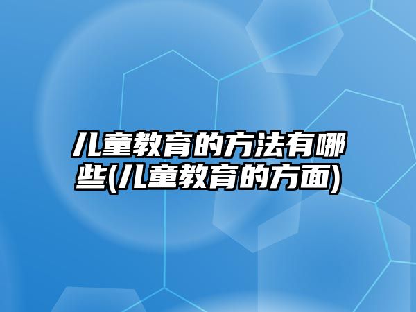 兒童教育的方法有哪些(兒童教育的方面)