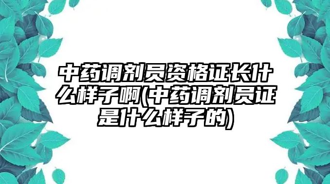 中藥調(diào)劑員資格證長什么樣子啊(中藥調(diào)劑員證是什么樣子的)