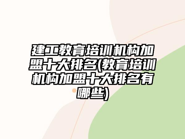 建工教育培訓(xùn)機構(gòu)加盟十大排名(教育培訓(xùn)機構(gòu)加盟十大排名有哪些)