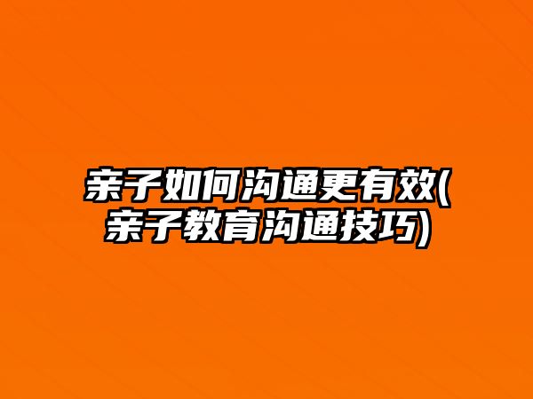 親子如何溝通更有效(親子教育溝通技巧)