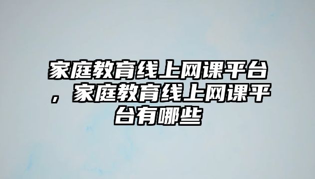 家庭教育線上網課平臺，家庭教育線上網課平臺有哪些