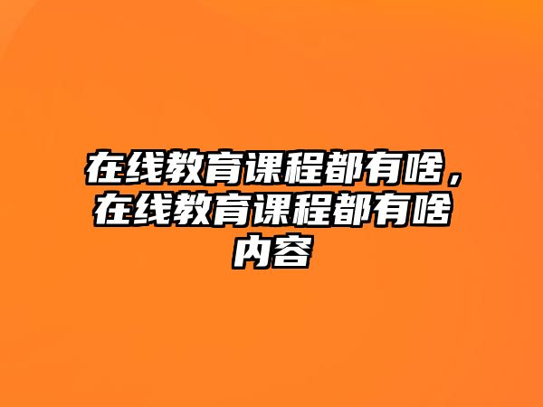 在線教育課程都有啥，在線教育課程都有啥內(nèi)容