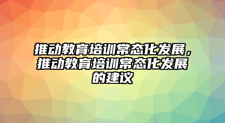 推動教育培訓常態(tài)化發(fā)展，推動教育培訓常態(tài)化發(fā)展的建議