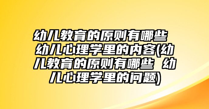 幼兒教育的原則有哪些 幼兒心理學(xué)里的內(nèi)容(幼兒教育的原則有哪些 幼兒心理學(xué)里的問題)