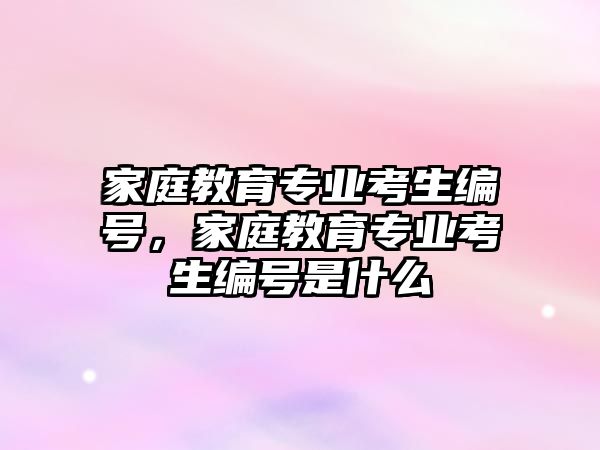 家庭教育專業(yè)考生編號，家庭教育專業(yè)考生編號是什么