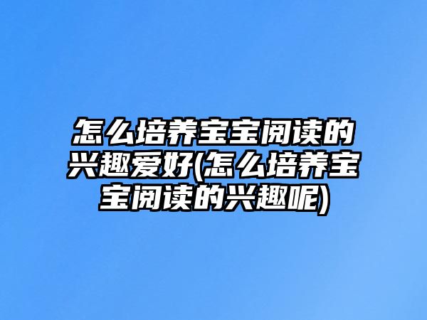 怎么培養(yǎng)寶寶閱讀的興趣愛好(怎么培養(yǎng)寶寶閱讀的興趣呢)