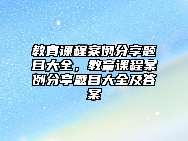 教育課程案例分享題目大全，教育課程案例分享題目大全及答案