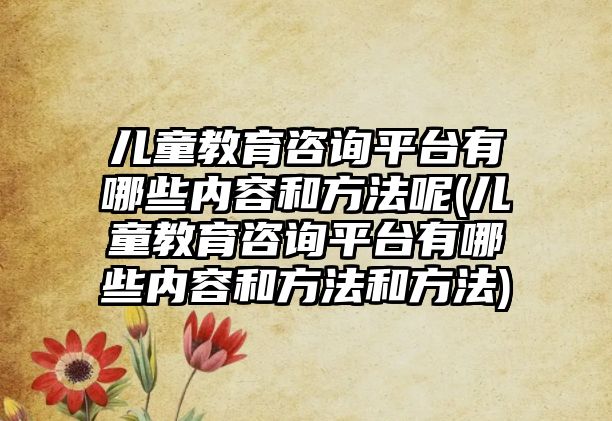 兒童教育咨詢平臺(tái)有哪些內(nèi)容和方法呢(兒童教育咨詢平臺(tái)有哪些內(nèi)容和方法和方法)