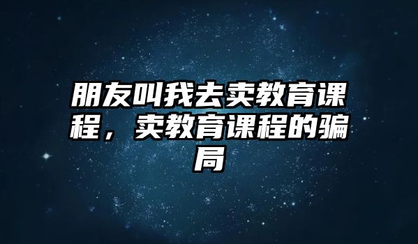 朋友叫我去賣教育課程，賣教育課程的騙局