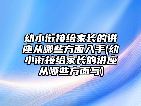 幼小銜接給家長的講座從哪些方面入手(幼小銜接給家長的講座從哪些方面寫)