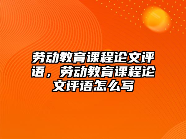 勞動教育課程論文評語，勞動教育課程論文評語怎么寫