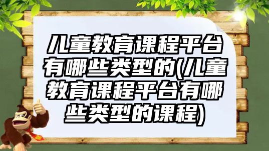 兒童教育課程平臺(tái)有哪些類型的(兒童教育課程平臺(tái)有哪些類型的課程)