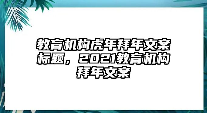 教育機(jī)構(gòu)虎年拜年文案標(biāo)題，2021教育機(jī)構(gòu)拜年文案