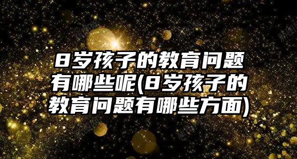 8歲孩子的教育問(wèn)題有哪些呢(8歲孩子的教育問(wèn)題有哪些方面)