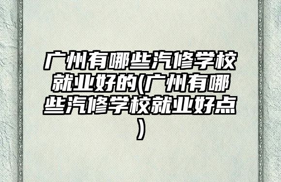 廣州有哪些汽修學(xué)校就業(yè)好的(廣州有哪些汽修學(xué)校就業(yè)好點(diǎn))