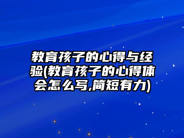 教育孩子的心得與經(jīng)驗(教育孩子的心得體會怎么寫,簡短有力)