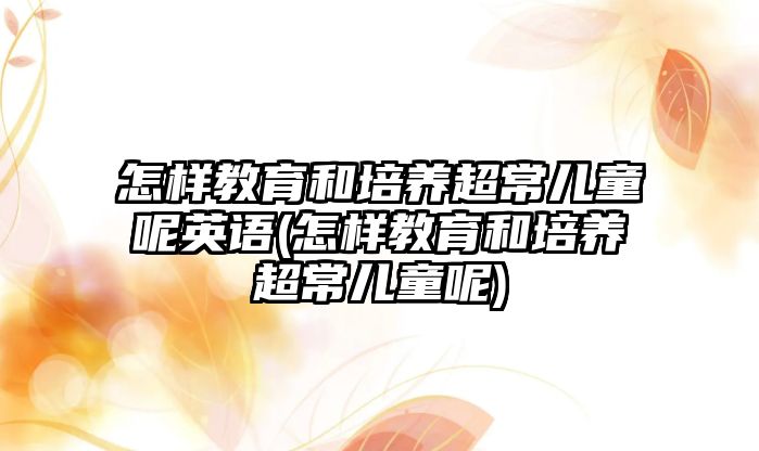 怎樣教育和培養(yǎng)超常兒童呢英語(怎樣教育和培養(yǎng)超常兒童呢)