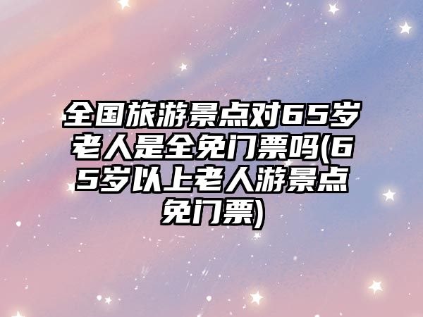 全國旅游景點(diǎn)對(duì)65歲老人是全免門票嗎(65歲以上老人游景點(diǎn)免門票)