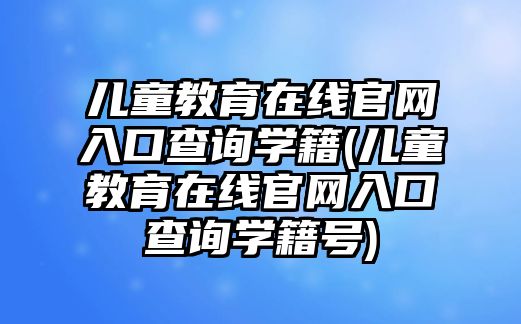 兒童教育在線官網(wǎng)入口查詢學(xué)籍(兒童教育在線官網(wǎng)入口查詢學(xué)籍號)