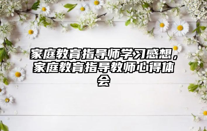 家庭教育指導師學習感想，家庭教育指導教師心得體會