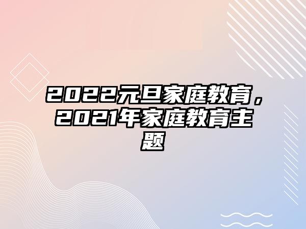 2022元旦家庭教育，2021年家庭教育主題