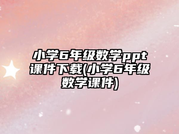 小學(xué)6年級數(shù)學(xué)ppt課件下載(小學(xué)6年級數(shù)學(xué)課件)