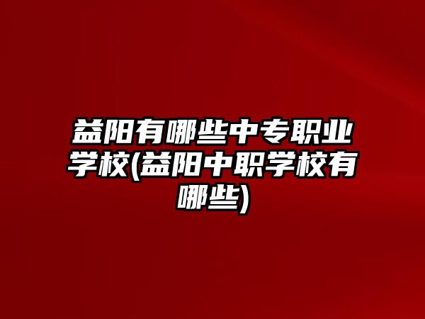 益陽有哪些中專職業(yè)學校(益陽中職學校有哪些)