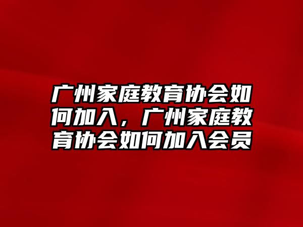 廣州家庭教育協(xié)會(huì)如何加入，廣州家庭教育協(xié)會(huì)如何加入會(huì)員