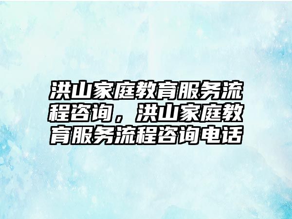 洪山家庭教育服務(wù)流程咨詢，洪山家庭教育服務(wù)流程咨詢電話