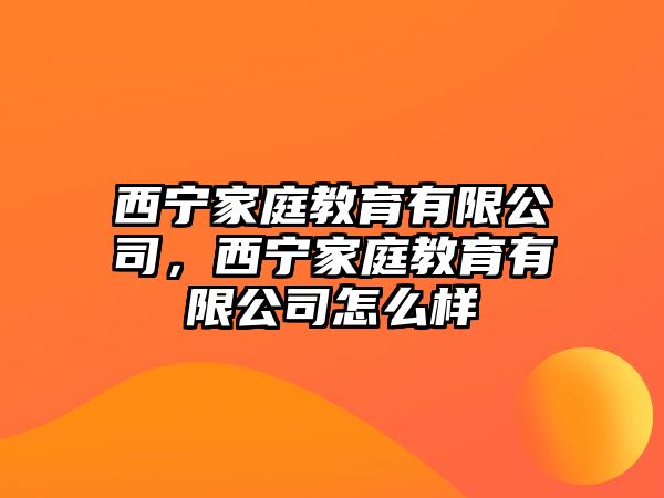 西寧家庭教育有限公司，西寧家庭教育有限公司怎么樣