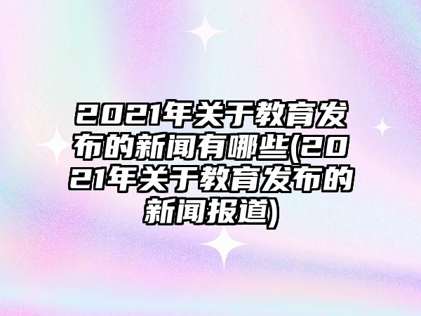 2021年關(guān)于教育發(fā)布的新聞?dòng)心男?2021年關(guān)于教育發(fā)布的新聞報(bào)道)