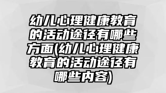 幼兒心理健康教育的活動途徑有哪些方面(幼兒心理健康教育的活動途徑有哪些內(nèi)容)